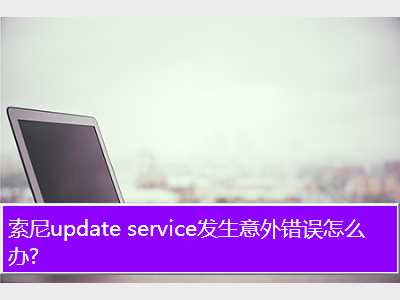 索尼update service发生意外错误怎么办?